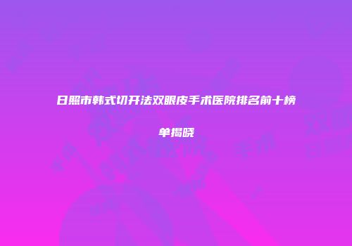 日照市韩式切开法双眼皮手术医院排名前十榜单揭晓