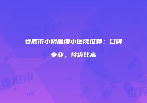 娄底市小阴唇缩小医院推荐：口碑专业，性价比高