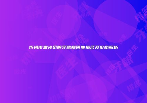 忻州市激光切除牙龈瘤医生排名及价格解析