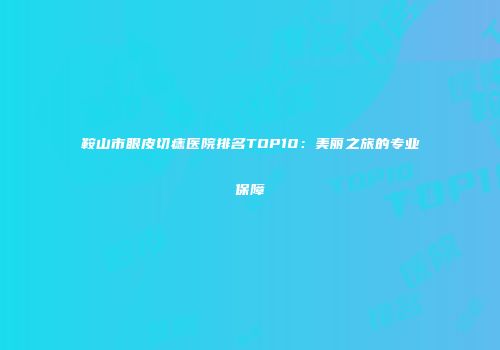 鞍山市眼皮切痣医院排名TOP10：美丽之旅的专业保障