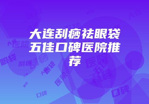 大连刮痧祛眼袋五佳口碑医院推荐