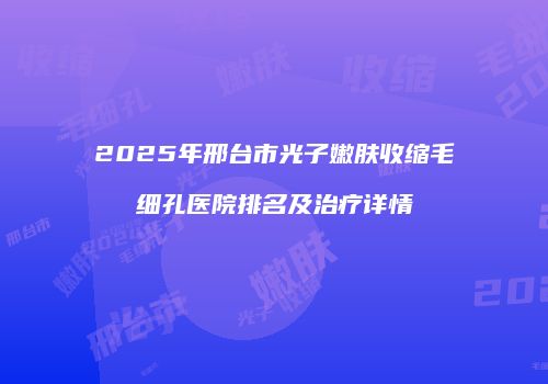 2025年邢台市光子嫩肤收缩毛细孔医院排名及治疗详情