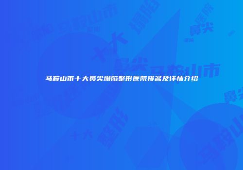 马鞍山市十大鼻尖塌陷整形医院排名及详情介绍