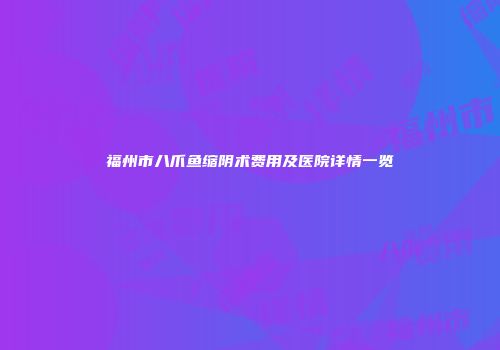 福州市八爪鱼缩阴术费用及医院详情一览