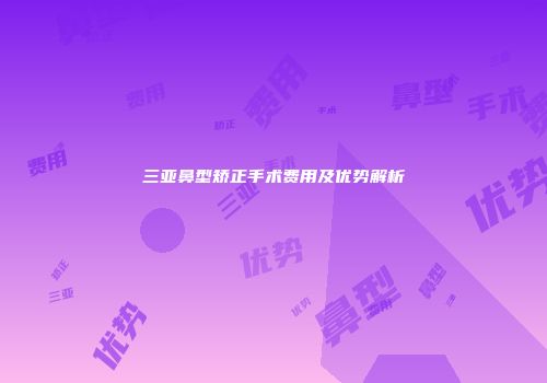 三亚鼻型矫正手术费用及优势解析