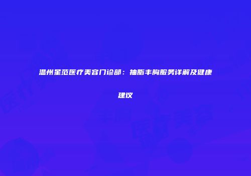 温州星范医疗美容门诊部：抽脂丰胸服务详解及健康建议