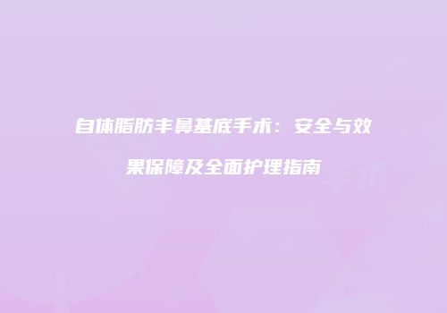 自体脂肪丰鼻基底手术：安全与效果保障及全面护理指南