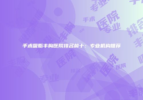 手术吸脂丰胸医院排名前十：专业机构推荐