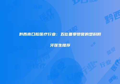 黔西南口腔医疗行业：五位备受赞誉的塑料假牙医生推荐