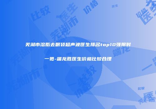 芜湖市溶脂去眼袋超声波医生排名top10强限时一览-端龙胜医生价格比较合理