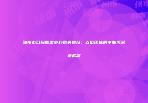 池州市口腔颌面外科精英团队：五位医生的专业风采与成就