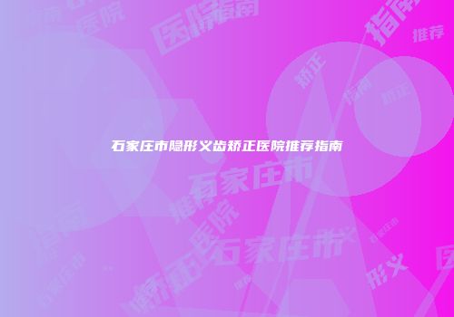 石家庄市隐形义齿矫正医院推荐指南