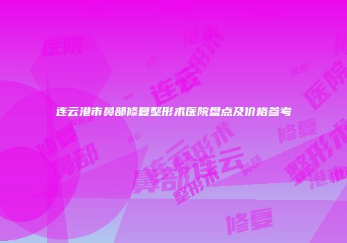 连云港市鼻部修复整形术医院盘点及价格参考