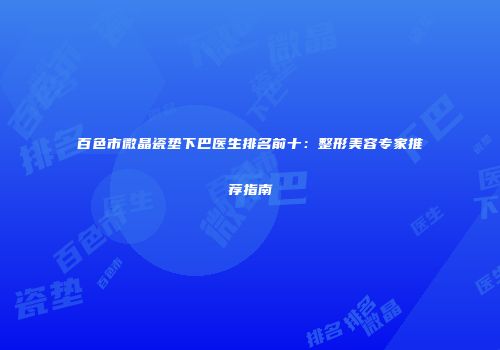 百色市微晶瓷垫下巴医生排名前十：整形美容专家推荐指南