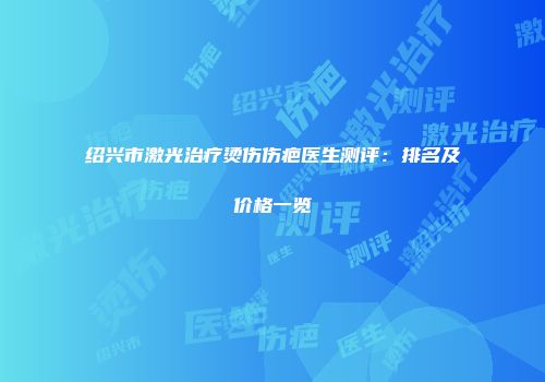 绍兴市激光治疗烫伤伤疤医生测评：排名及价格一览