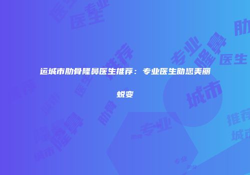 运城市肋骨隆鼻医生推荐：专业医生助您美丽蜕变