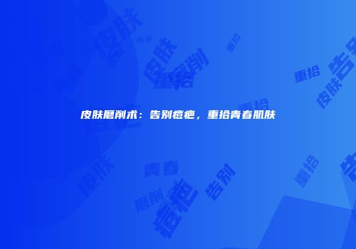 皮肤磨削术：告别痘疤，重拾青春肌肤