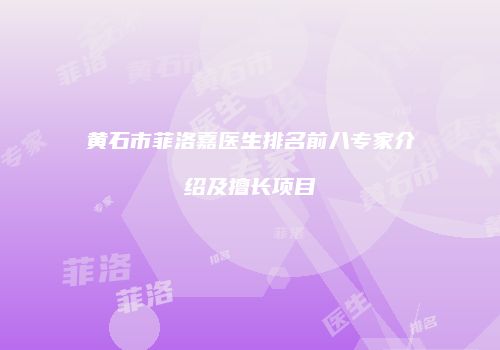 黄石市菲洛嘉医生排名前八专家介绍及擅长项目