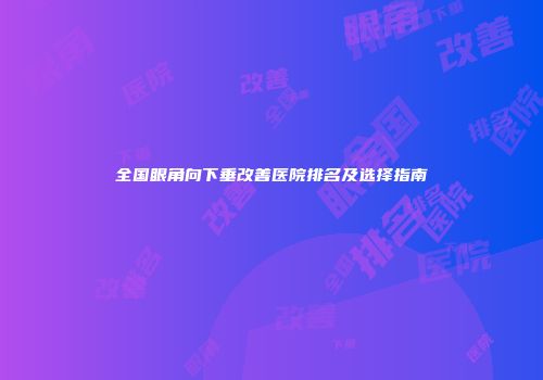 全国眼角向下垂改善医院排名及选择指南
