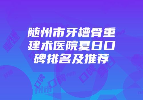 随州市牙槽骨重建术医院夏日口碑排名及推荐