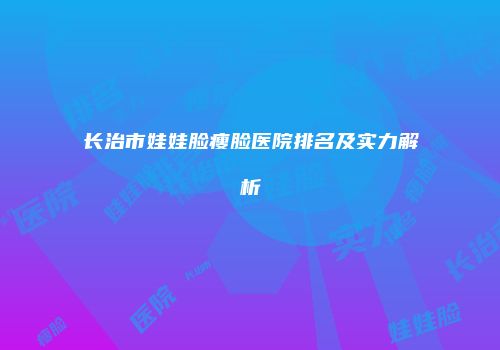 长治市娃娃脸瘦脸医院排名及实力解析