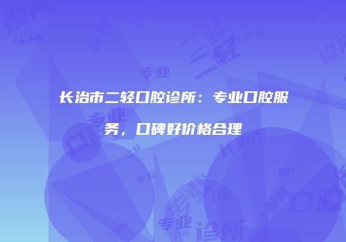 长治市二轻口腔诊所：专业口腔服务，口碑好价格合理