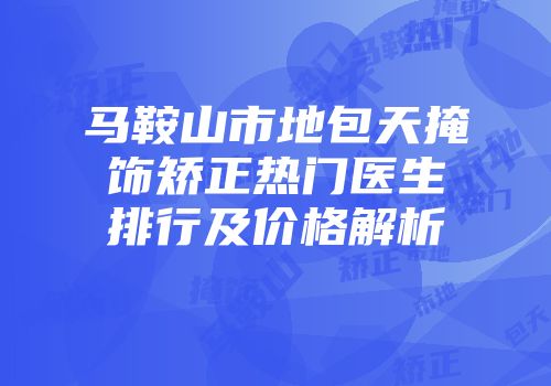 马鞍山市地包天掩饰矫正热门医生排行及价格解析