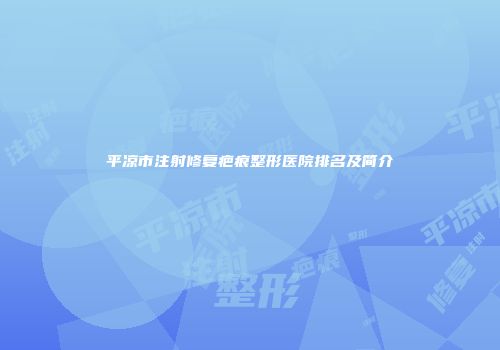 平凉市注射修复疤痕整形医院排名及简介