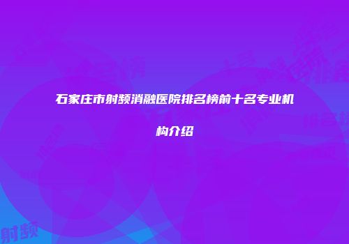 石家庄市射频消融医院排名榜前十名专业机构介绍