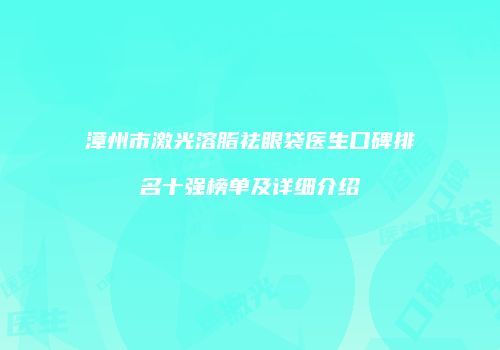 漳州市激光溶脂祛眼袋医生口碑排名十强榜单及详细介绍