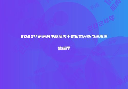 2025年南京减小腿肌肉手术价格分析与医院医生推荐