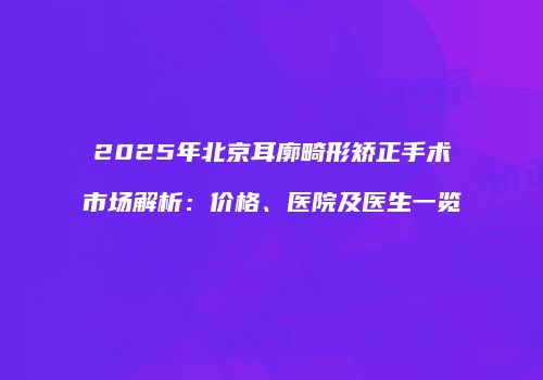 2025年北京耳廓畸形矫正手术市场解析：价格、医院及医生一览