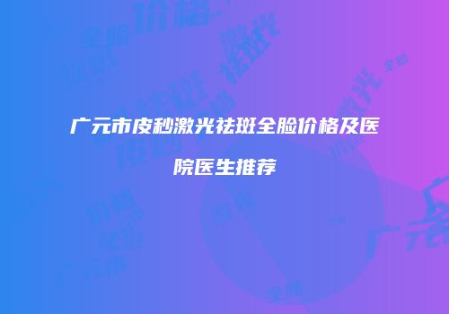 广元市皮秒激光祛斑全脸价格及医院医生推荐