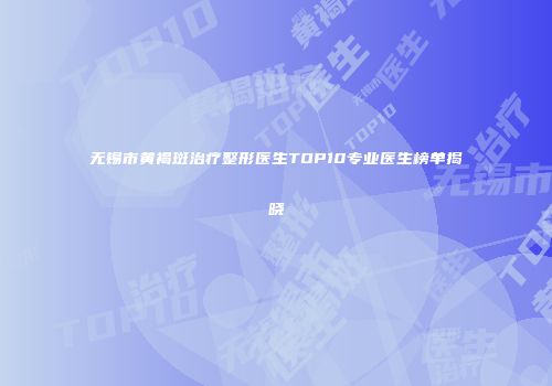 无锡市黄褐斑治疗整形医生TOP10专业医生榜单揭晓