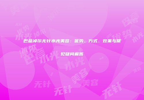 巴彦淖尔无针水光美容：优势、方式、效果与常见疑问解答