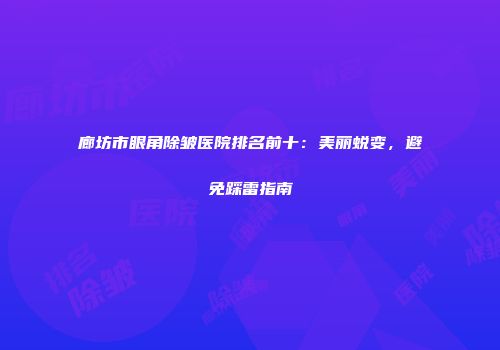 廊坊市眼角除皱医院排名前十：美丽蜕变，避免踩雷指南