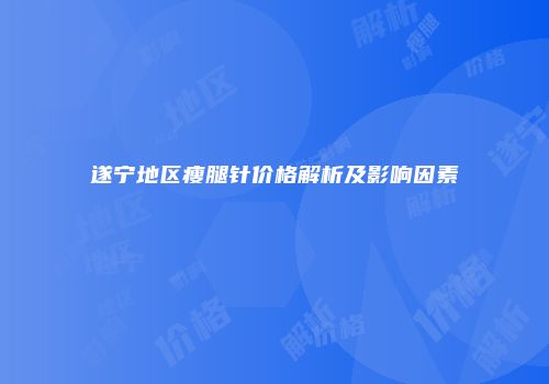 遂宁地区瘦腿针价格解析及影响因素