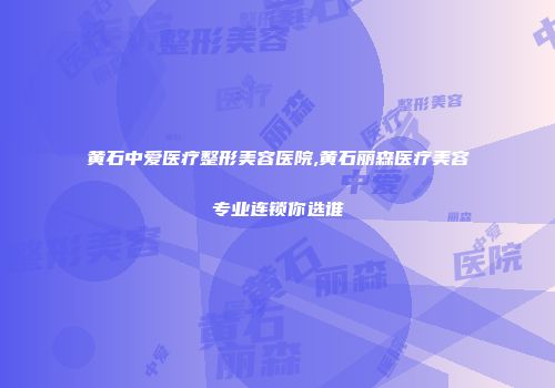 黄石中爱医疗整形美容医院,黄石丽森医疗美容专业连锁你选谁