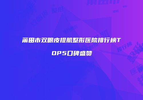 莆田市双眼皮提肌整形医院排行榜TOP5口碑盛赞