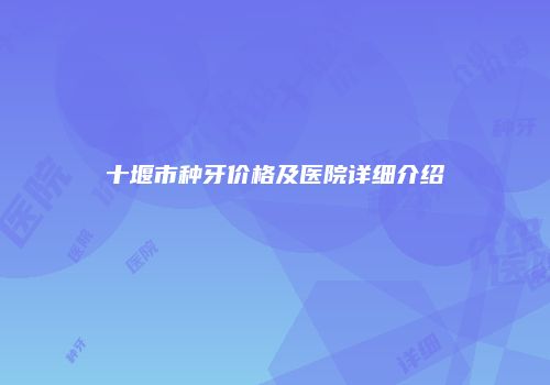 十堰市种牙价格及医院详细介绍