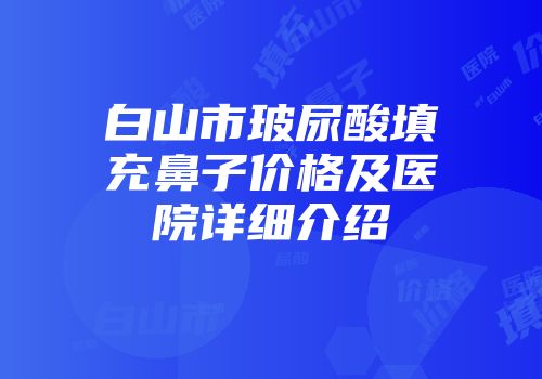 白山市玻尿酸填充鼻子价格及医院详细介绍