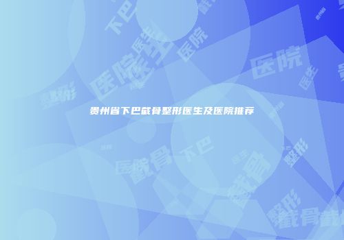 贵州省下巴截骨整形医生及医院推荐