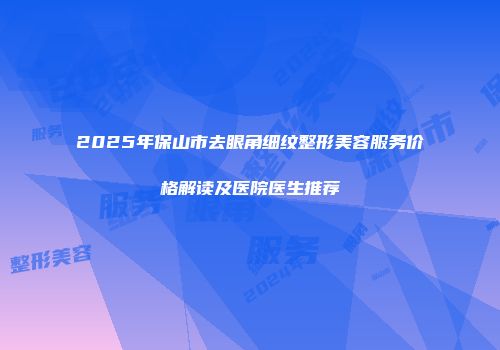2025年保山市去眼角细纹整形美容服务价格解读及医院医生推荐
