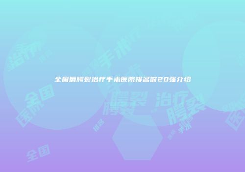 全国唇腭裂治疗手术医院排名前20强介绍