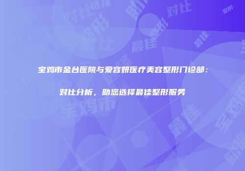 宝鸡市金台医院与爱容妍医疗美容整形门诊部：对比分析，助您选择最佳整形服务