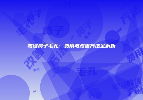 收缩鼻子毛孔：费用与改善方法全解析