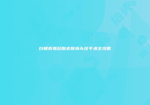 白银市玻尿酸去除抬头纹手术全攻略