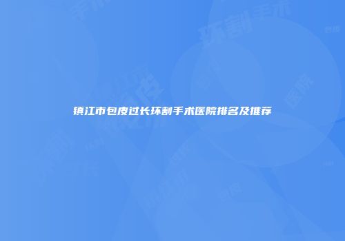 镇江市包皮过长环割手术医院排名及推荐