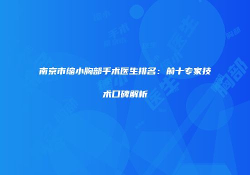 南京市缩小胸部手术医生排名：前十专家技术口碑解析