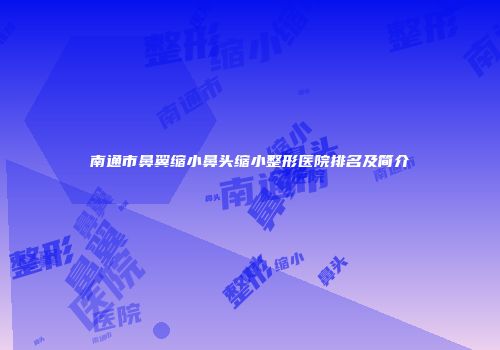 南通市鼻翼缩小鼻头缩小整形医院排名及简介
